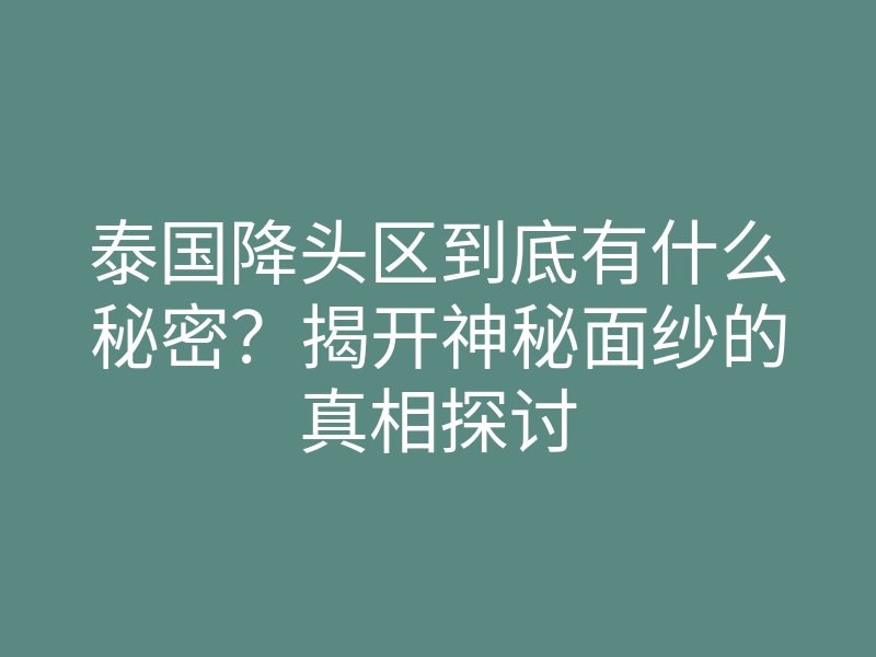 泰国降头区到底有什么秘密?揭开神秘面纱的真相探讨