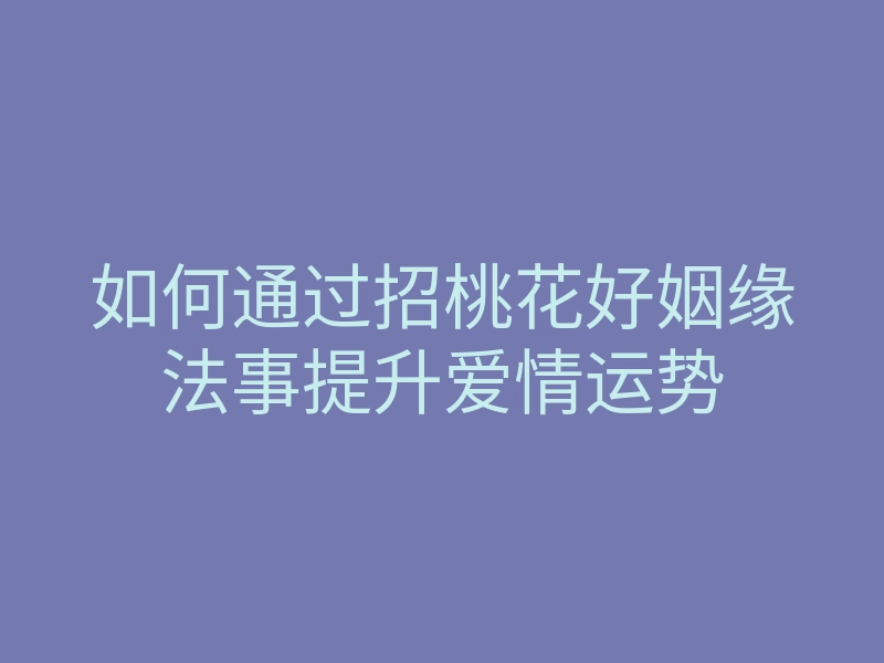 如何通过招桃花好姻缘法事提升爱情运势