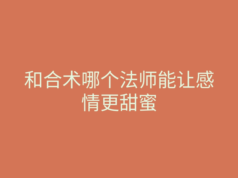 和合术哪个法师能让感情更甜蜜