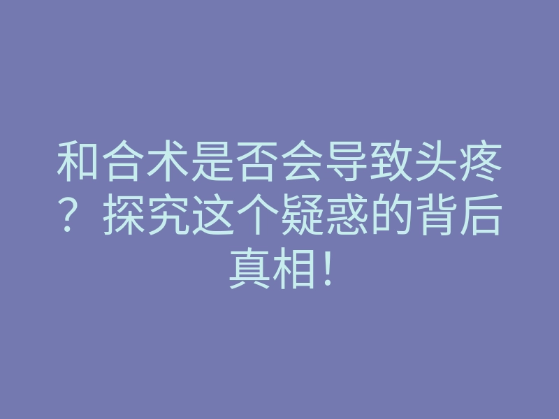 和合术是否会导致头疼?探究这个疑惑的背后真相!