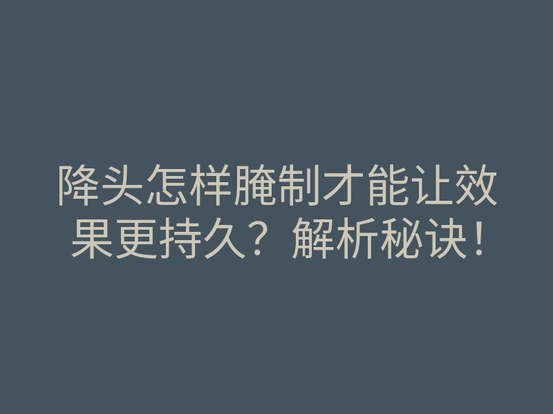 降头怎样腌制才能让效果更持久?解析秘诀!