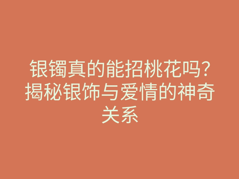 银镯真的能招桃花吗?揭秘银饰与爱情的神奇关系