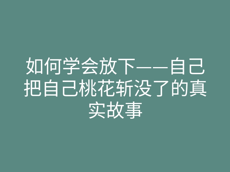 如何学会放下——自己把自己桃花斩没了的真实故事