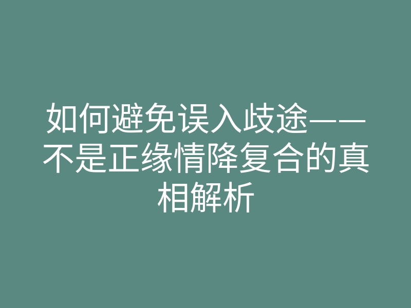 如何避免误入歧途——不是正缘情降复合的真相解析