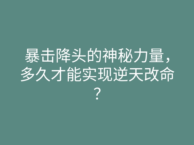 暴击降头的神秘力量,多久才能实现逆天改命?