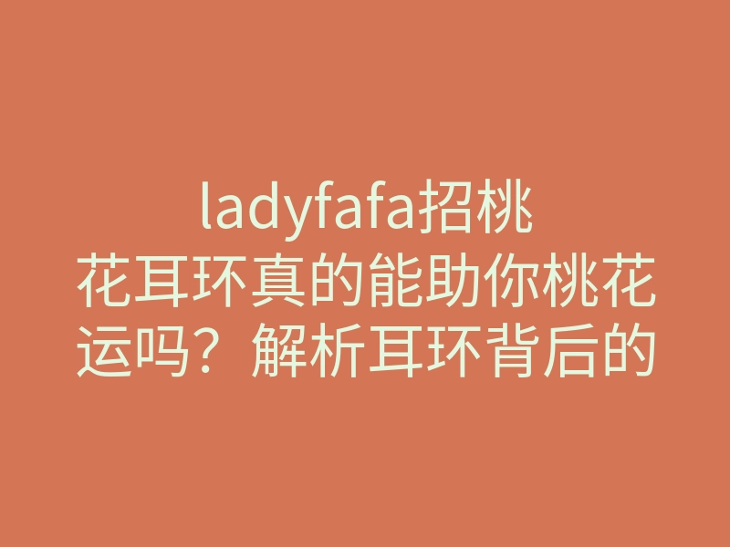ladyfafa招桃花耳环真的能助你桃花运吗?解析耳环背后的秘密