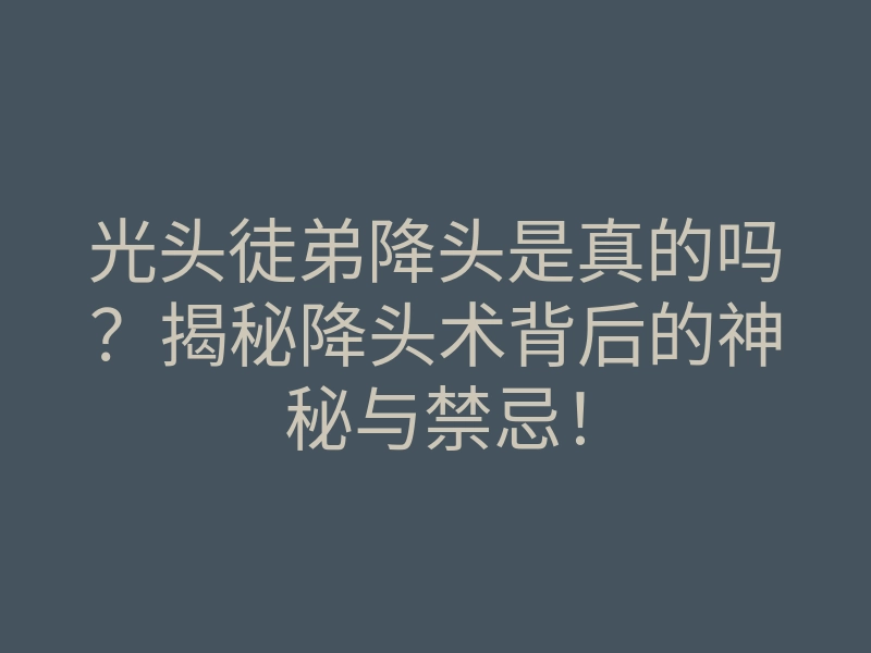 光头徒弟降头是真的吗?揭秘降头术背后的神秘与禁忌!