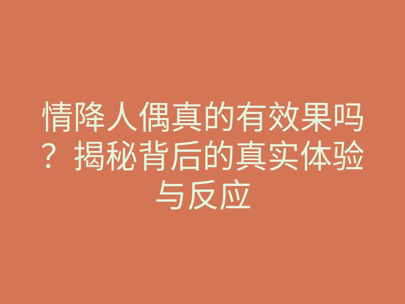 情降人偶真的有效果吗?揭秘背后的真实体验与反应