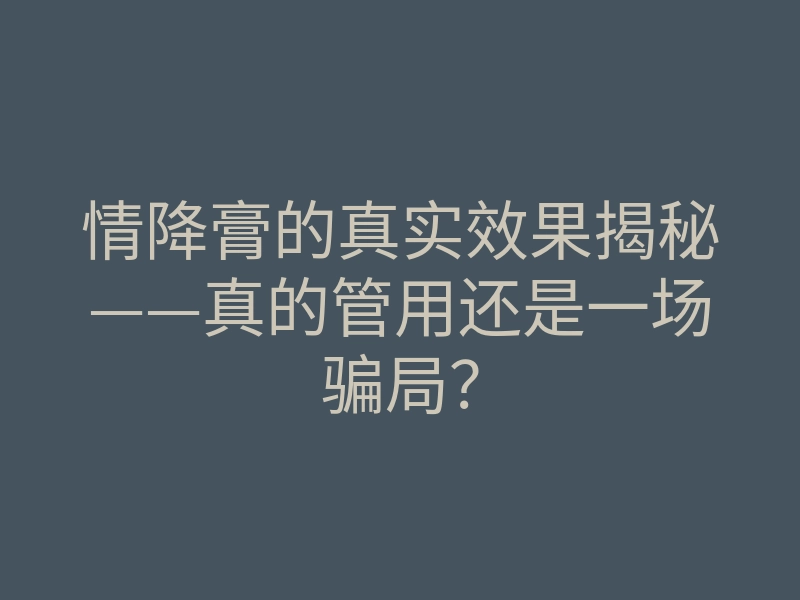情降膏的真实效果揭秘——真的管用还是一场骗局?