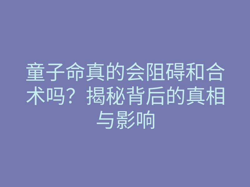 童子命真的会阻碍和合术吗?揭秘背后的真相与影响