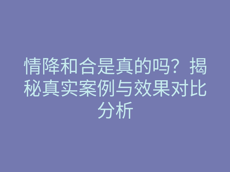 情降和合是真的吗?揭秘真实案例与效果对比分析