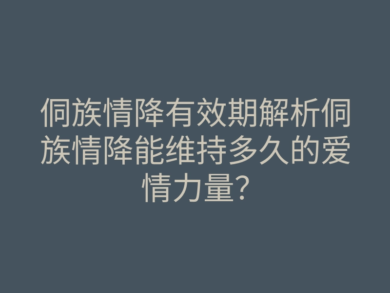 侗族情降有效期解析侗族情降能维持多久的爱情力量?