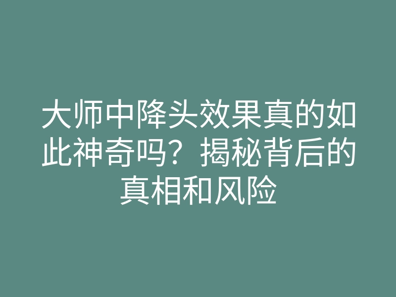 大师中降头效果真的如此神奇吗?揭秘背后的真相和风险