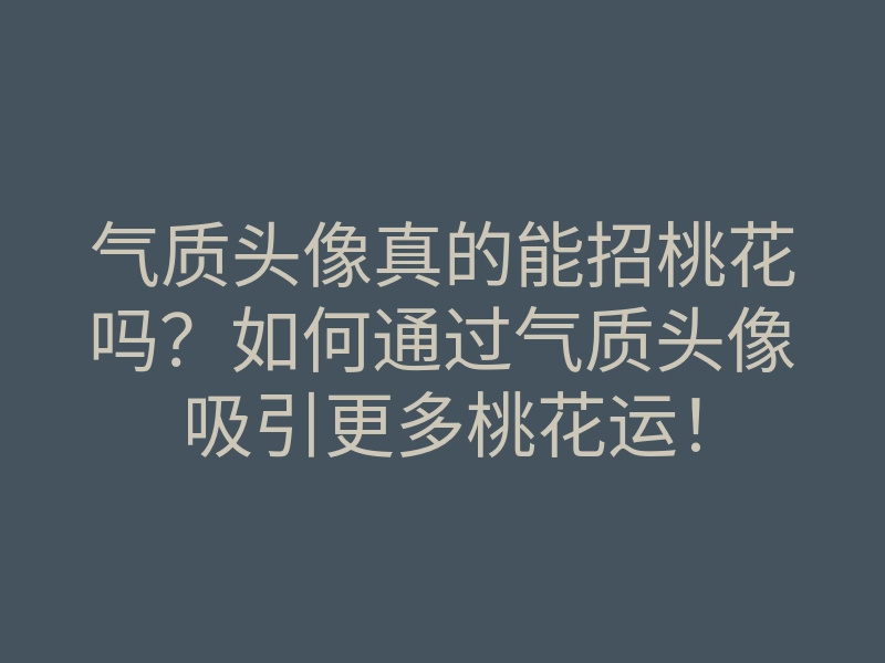 气质头像真的能招桃花吗？如何通过气质头像吸引更多桃花运！