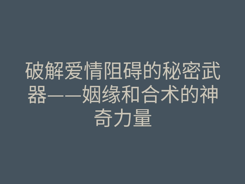 破解爱情阻碍的秘密武器——姻缘和合术的神奇力量