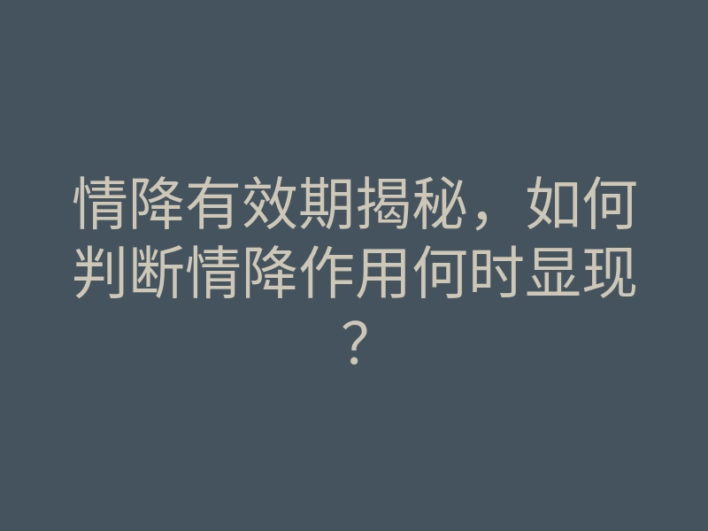 情降有效期揭秘,如何判断情降作用何时显现?