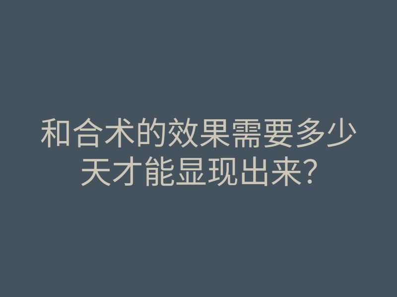 和合术的效果需要多少天才能显现出来?
