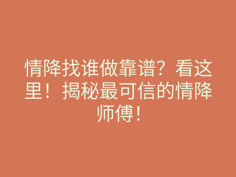 情降找谁做靠谱?看这里!揭秘最可信的情降师傅!