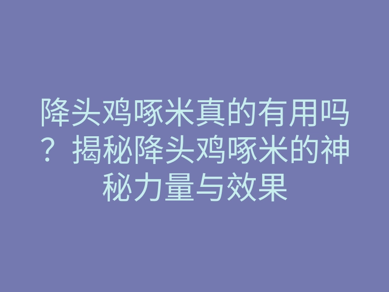 降头鸡啄米真的有用吗?揭秘降头鸡啄米的神秘力量与效果