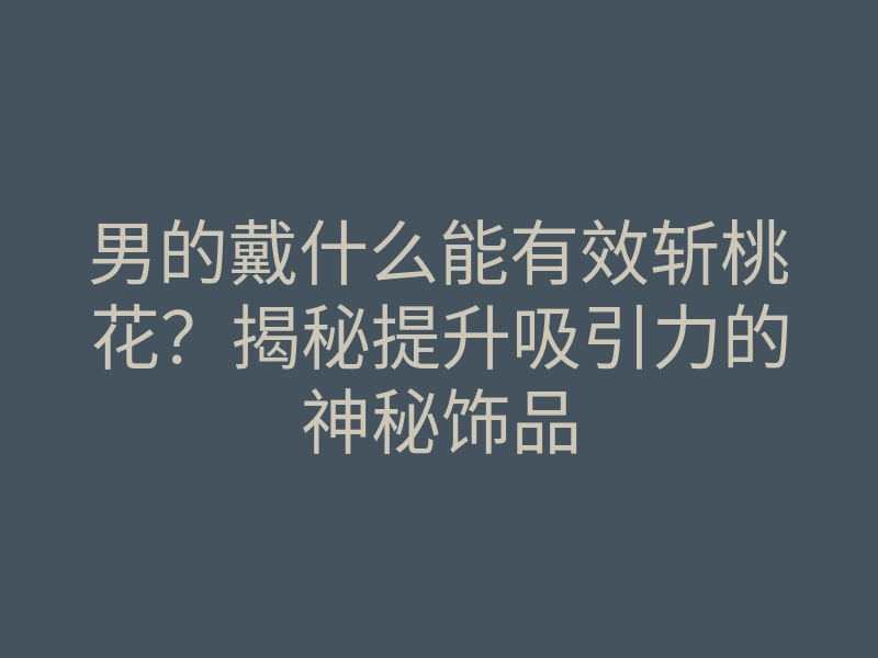 男的戴什么能有效斩桃花?揭秘提升吸引力的神秘饰品
