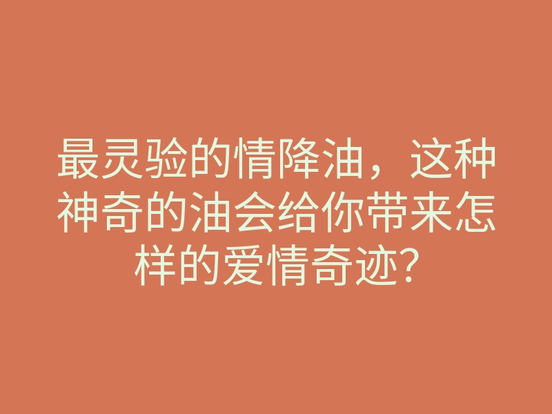 最灵验的情降油,这种神奇的油会给你带来怎样的爱情奇迹?