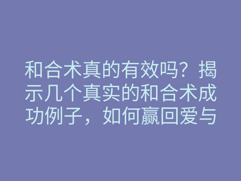 和合术真的有效吗?揭示几个真实的和合术成功例子,如何赢回爱与幸福