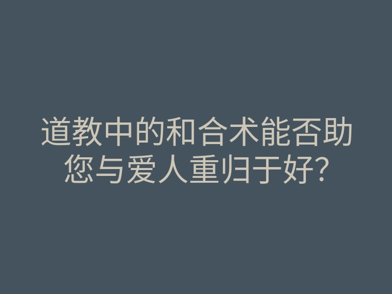 道教中的和合术能否助您与爱人重归于好?