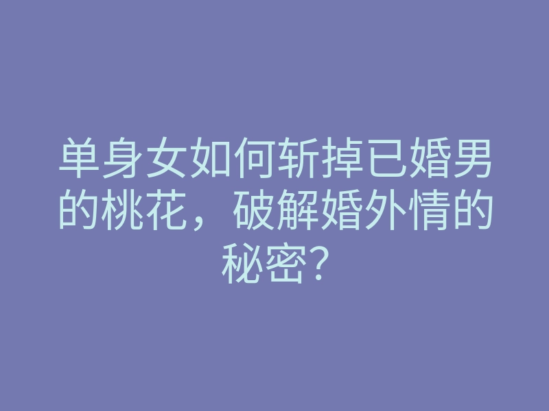 单身女如何斩掉已婚男的桃花,破解婚外情的秘密?