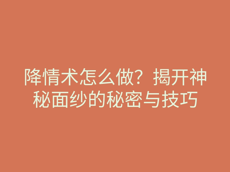 降情术怎么做?揭开神秘面纱的秘密与技巧