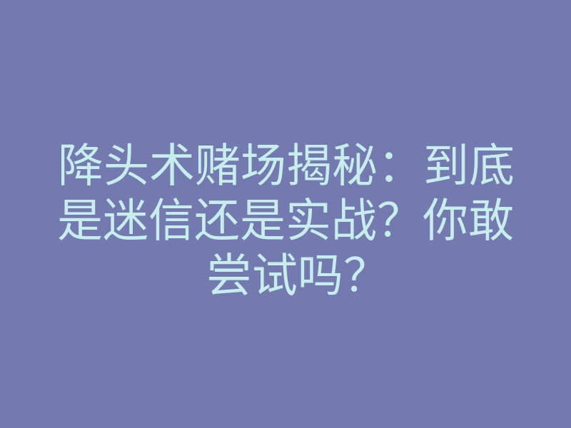 降头术赌场揭秘:到底是迷信还是实战?你敢尝试吗?