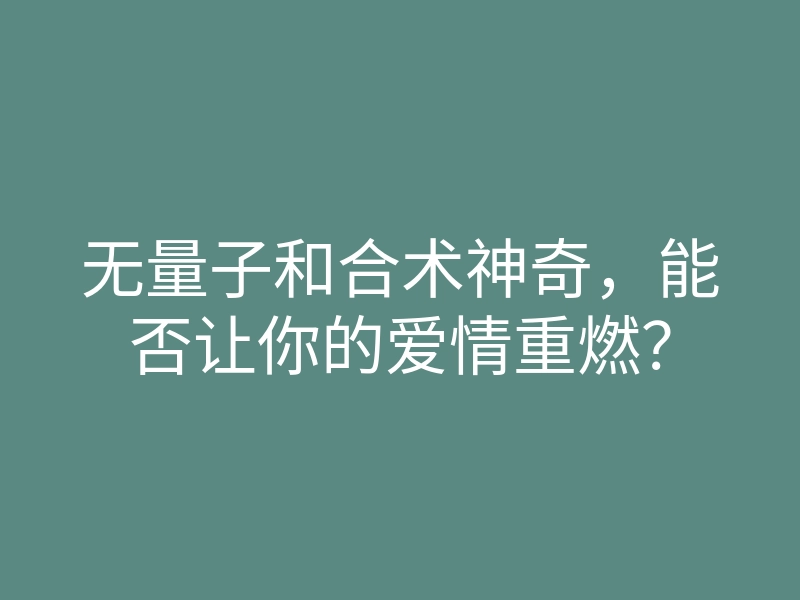 无量子和合术神奇,能否让你的爱情重燃?