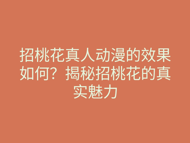 招桃花真人动漫的效果如何?揭秘招桃花的真实魅力