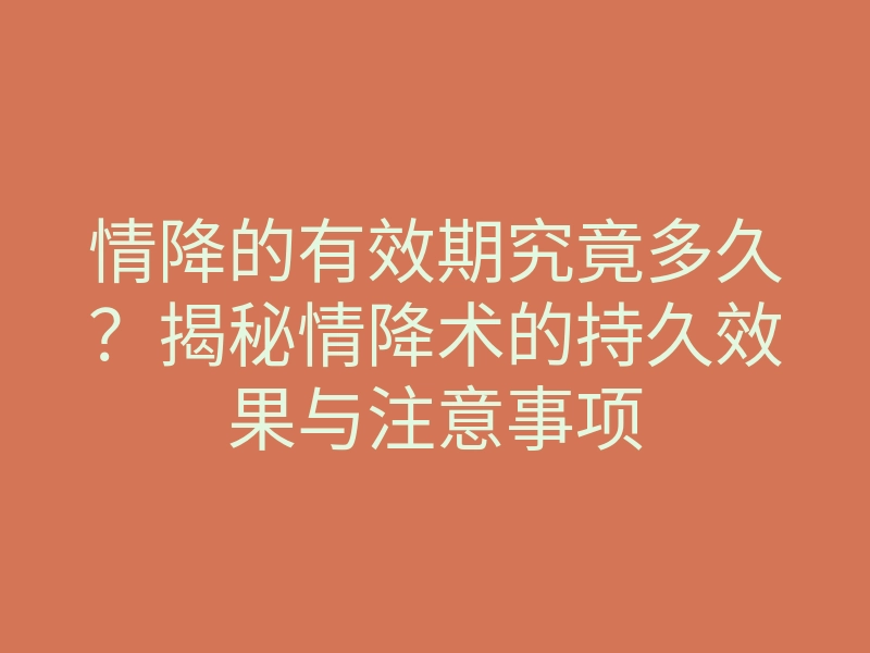 情降的有效期究竟多久?揭秘情降术的持久效果与注意事项