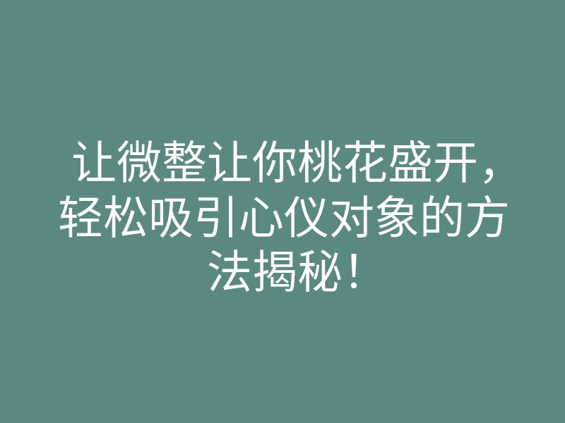 让微整让你桃花盛开,轻松吸引心仪对象的方法揭秘!