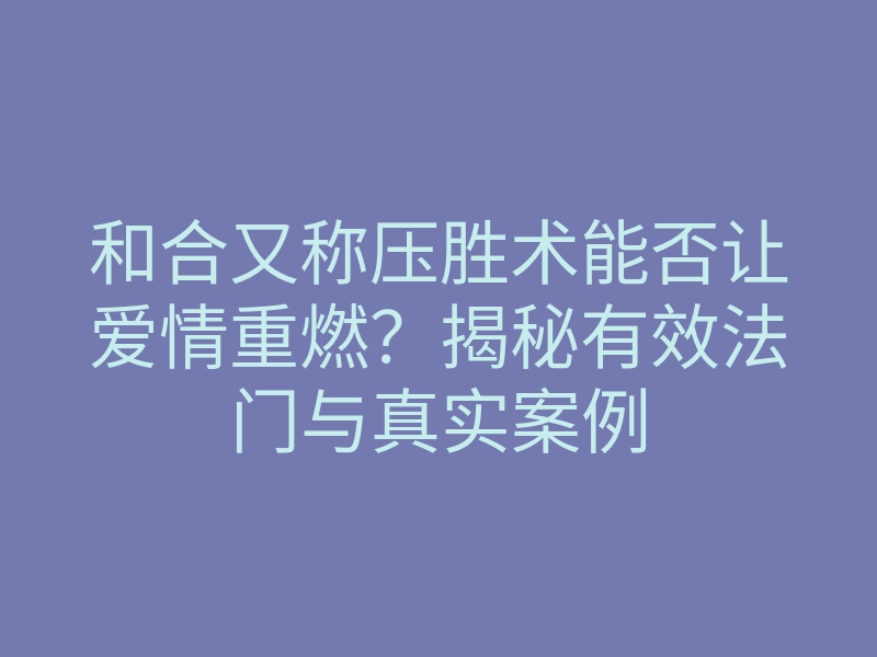 和合又称压胜术能否让爱情重燃?揭秘有效法门与真实案例