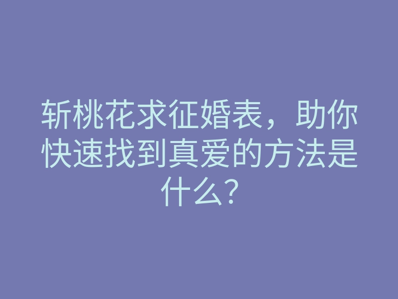 斩桃花求征婚表,助你快速找到真爱的方法是什么?