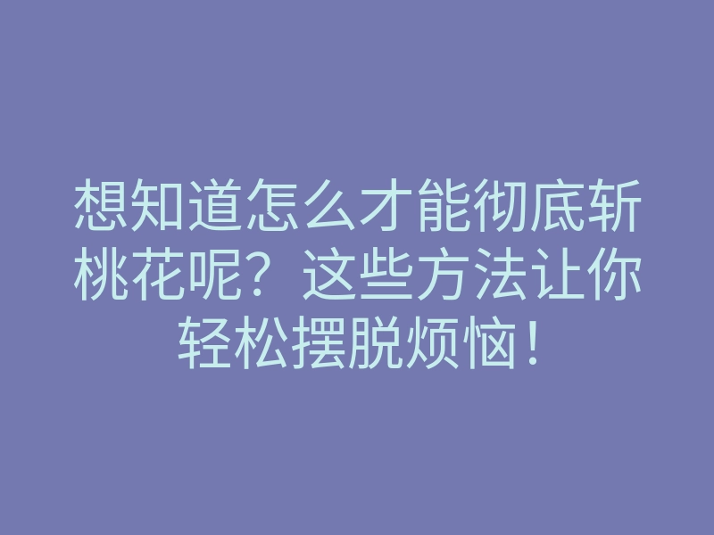 想知道怎么才能彻底斩桃花呢？这些方法让你轻松摆脱烦恼！
