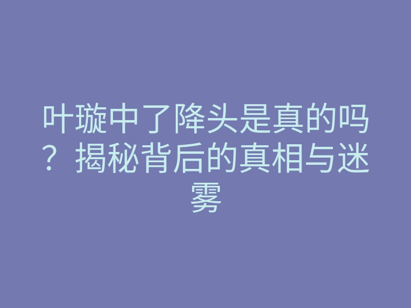 叶璇中了降头是真的吗?揭秘背后的真相与迷雾