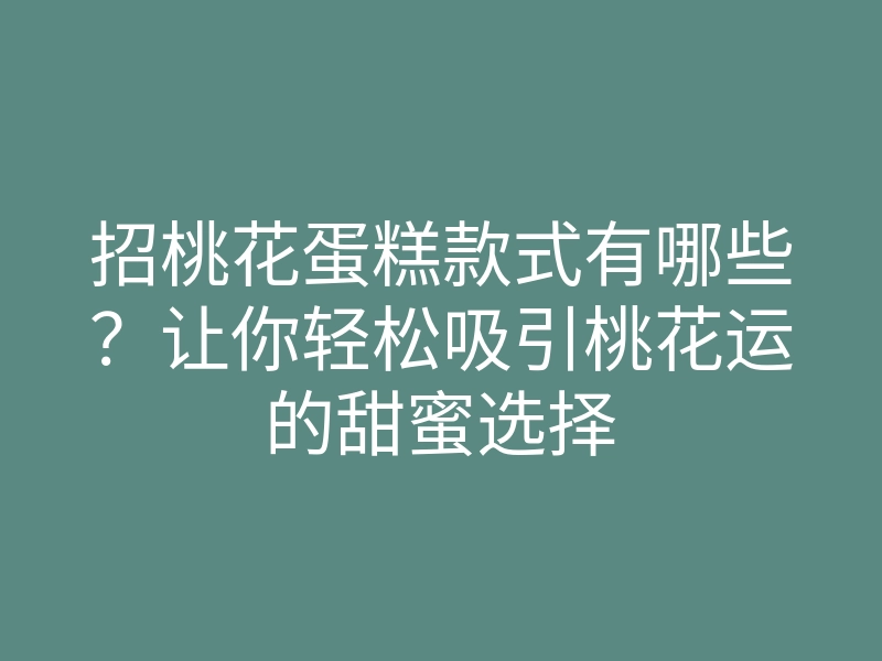 招桃花蛋糕款式有哪些?让你轻松吸引桃花运的甜蜜选择