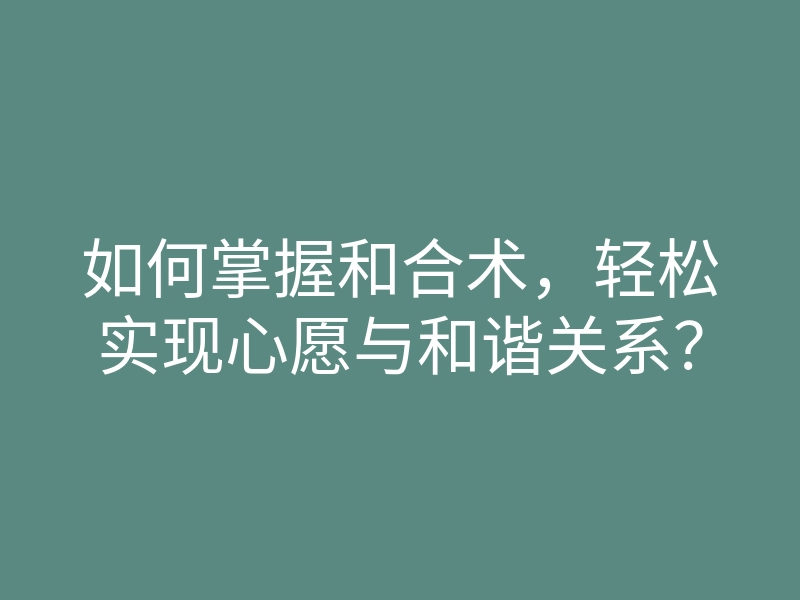 如何掌握和合术,轻松实现心愿与和谐关系?
