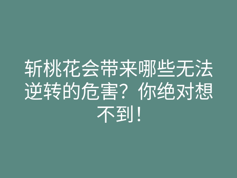 斩桃花会带来哪些无法逆转的危害?你绝对想不到!