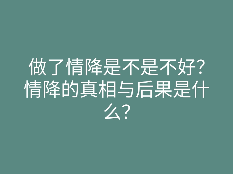 做了情降是不是不好?情降的真相与后果是什么?