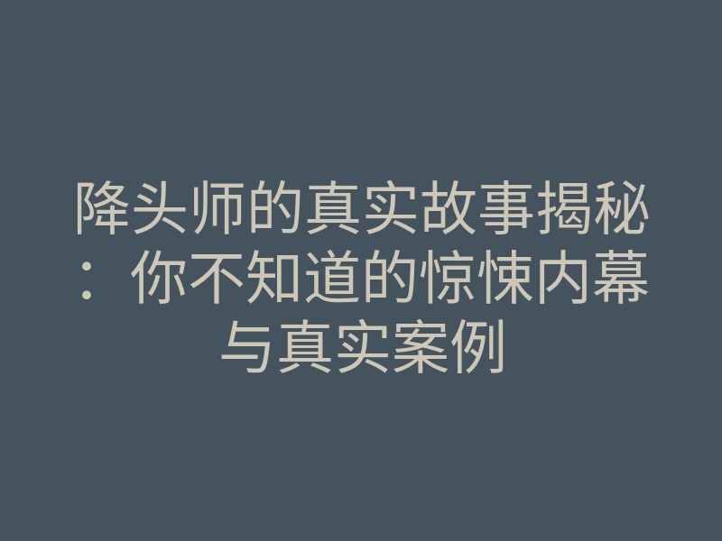 降头师的真实故事揭秘:你不知道的惊悚内幕与真实案例