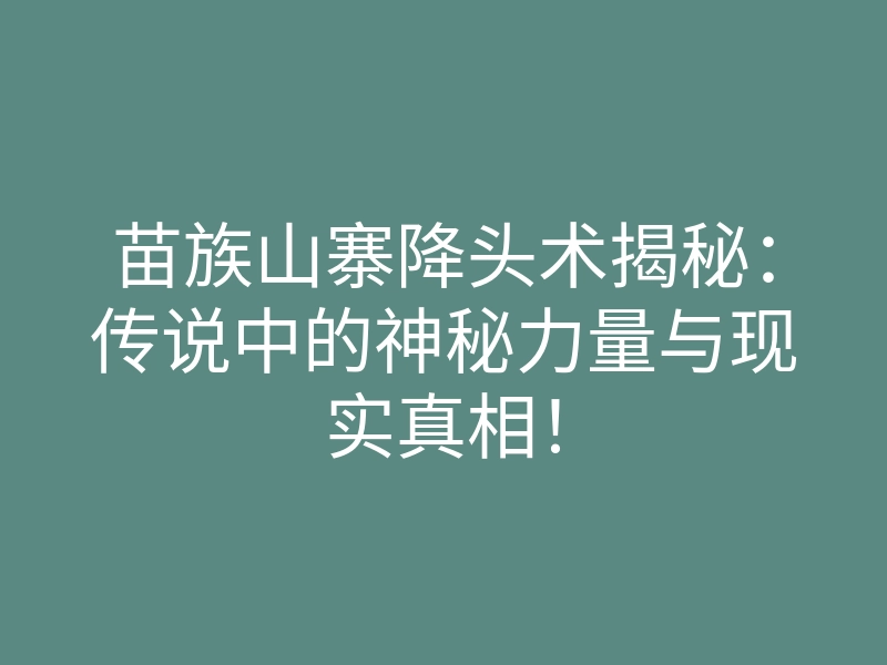 苗族山寨降头术揭秘:传说中的神秘力量与现实真相!