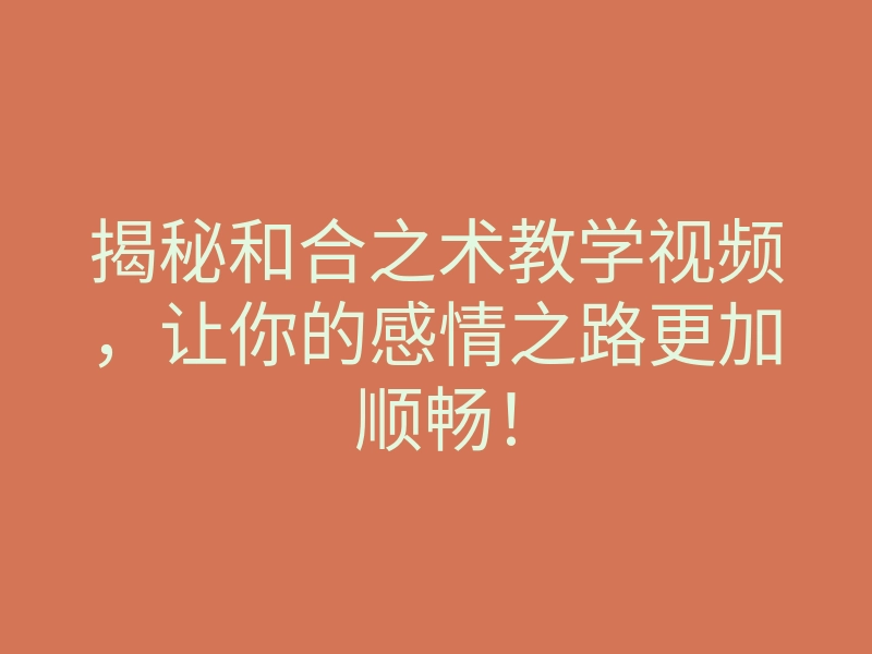 揭秘和合之术教学视频,让你的感情之路更加顺畅!