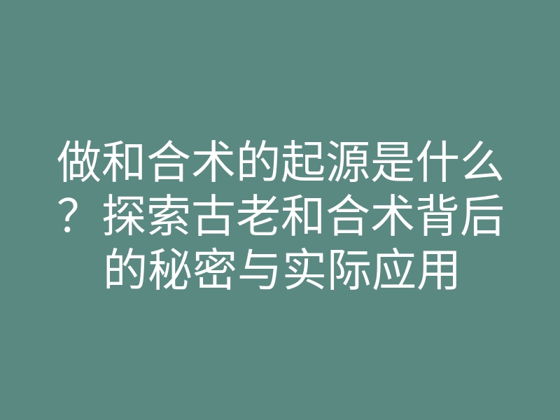 做和合术的起源是什么?探索古老和合术背后的秘密与实际应用