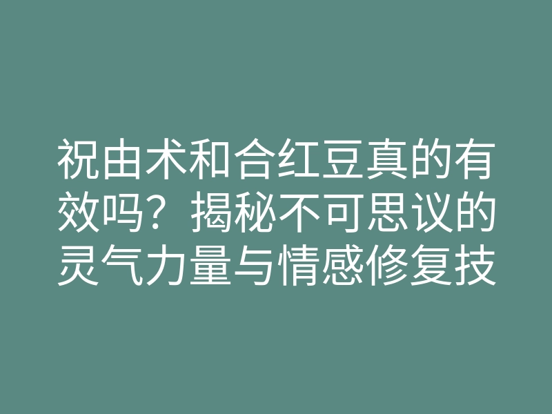 祝由术和合红豆真的有效吗?揭秘不可思议的灵气力量与情感修复技巧