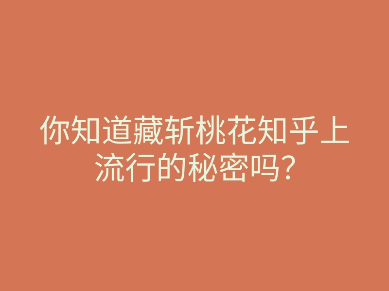 你知道藏斩桃花知乎上流行的秘密吗？