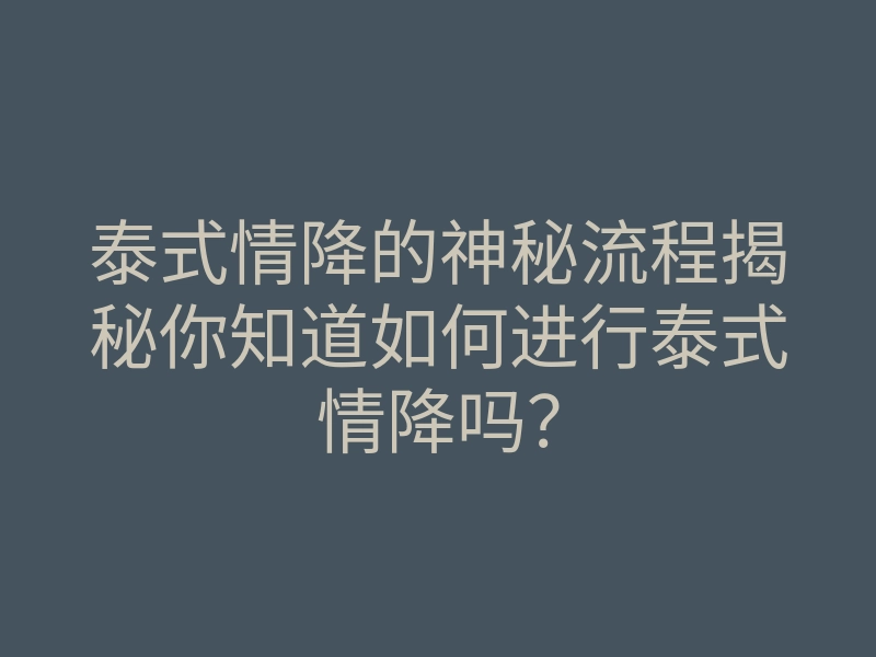 泰式情降的神秘流程揭秘你知道如何进行泰式情降吗?