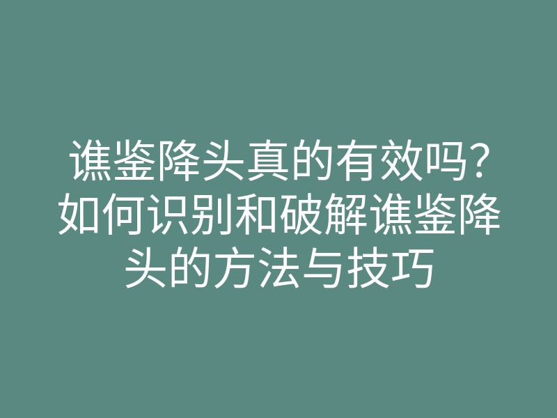 谯鉴降头真的有效吗?如何识别和破解谯鉴降头的方法与技巧